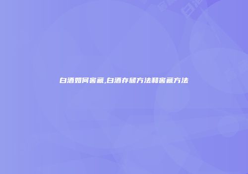 白酒如何窖藏,白酒存储方法和窖藏方法