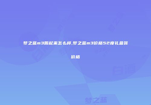 梦之蓝m3喝起来怎么样,梦之蓝m3价格52度礼盒装价格