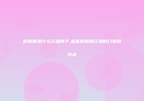 百勒园是什么红酒牌子,品鉴百勒园红酒的口感和特点