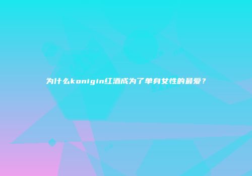 为什么konigin红酒成为了单身女性的最爱？
