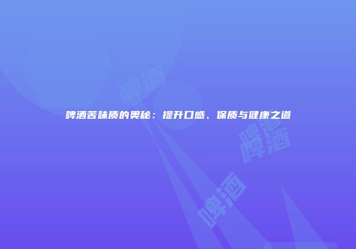 啤酒苦味质的奥秘：提升口感、保质与健康之道
