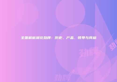 全面解析湖北劲牌：历史、产品、领导与商标