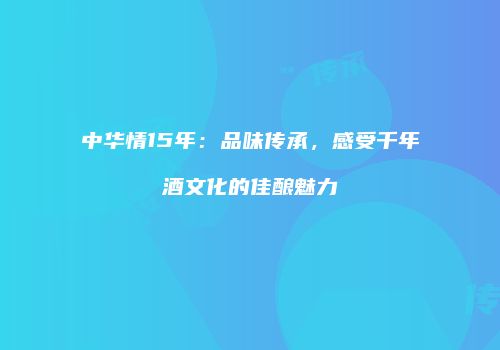 中华情15年：品味传承，感受千年酒文化的佳酿魅力