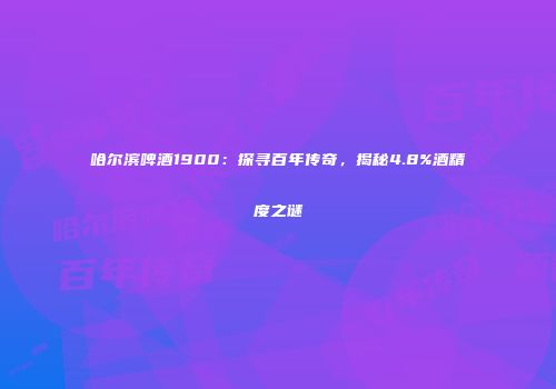 哈尔滨啤酒1900：探寻百年传奇，揭秘4.8%酒精度之谜