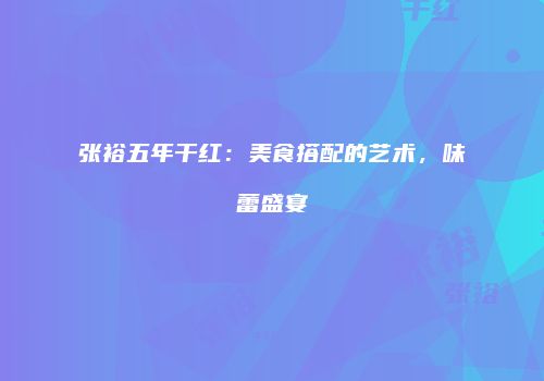 张裕五年干红：美食搭配的艺术，味蕾盛宴