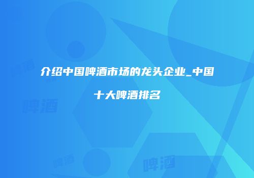 介绍中国啤酒市场的龙头企业_中国十大啤酒排名