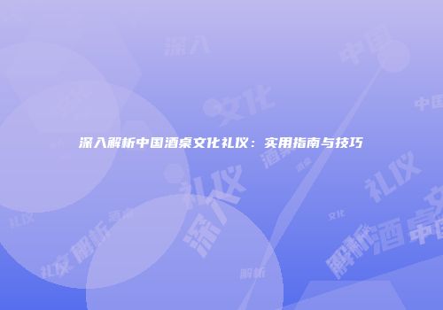 深入解析中国酒桌文化礼仪：实用指南与技巧