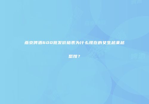 燕京啤酒600批发价格表为什么现在的女生越来越愁嫁？