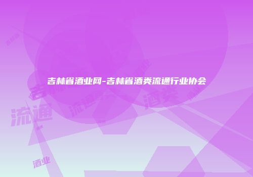吉林省酒业网-吉林省酒类流通行业协会