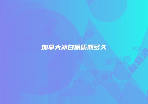 加拿大冰白保质期多久