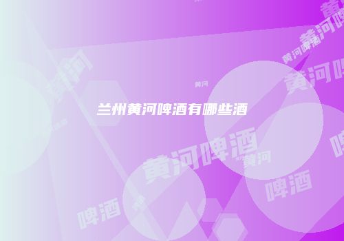 兰州黄河啤酒有哪些酒