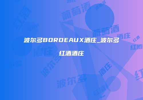 波尔多BORDEAUX酒庄_波尔多红酒酒庄