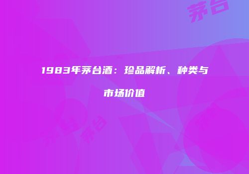 1983年茅台酒：珍品解析、种类与市场价值
