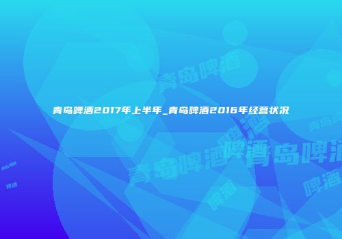 青岛啤酒2017年上半年_青岛啤酒2016年经营状况