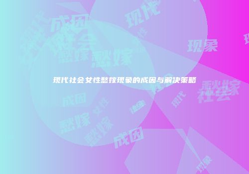 现代社会女性愁嫁现象的成因与解决策略