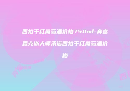 西拉干红葡萄酒价格750ml-奔富麦克斯大师承诺西拉干红葡萄酒价格