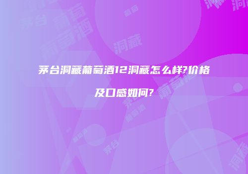 茅台洞藏葡萄酒12洞藏怎么样?价格及口感如何?
