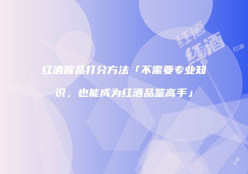 红酒盲品打分方法「不需要专业知识，也能成为红酒品鉴高手」