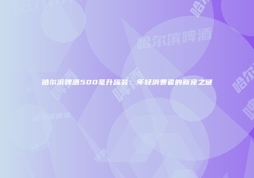哈尔滨啤酒500毫升罐装：年轻消费者的新宠之谜