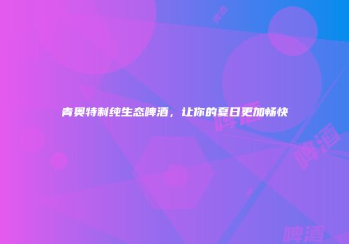 青奥特制纯生态啤酒，让你的夏日更加畅快
