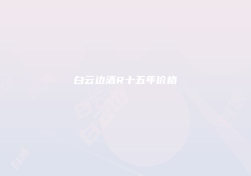 白云边酒R十五年价格