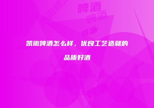 凯撒啤酒怎么样，优良工艺造就的品质好酒