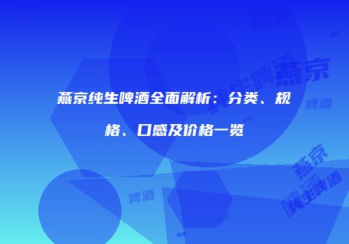 燕京纯生啤酒全面解析：分类、规格、口感及价格一览