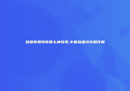 劲酒有用吗有那么神奇吗,中国劲酒功效和作用