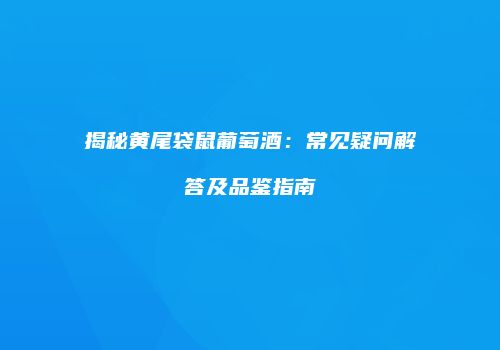 揭秘黄尾袋鼠葡萄酒：常见疑问解答及品鉴指南