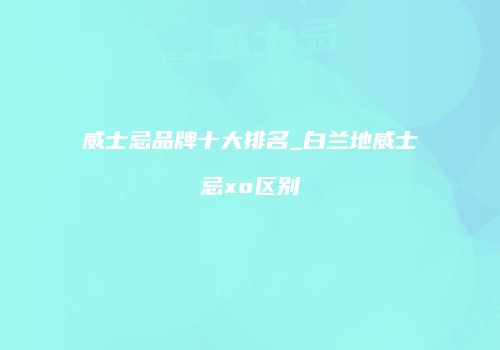 威士忌品牌十大排名_白兰地威士忌xo区别