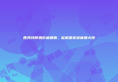 西风特醇酒价格暴跌，趁机囤货还能赚大钱