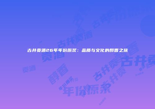 古井贡酒26年年份原浆：品质与文化的醇香之旅