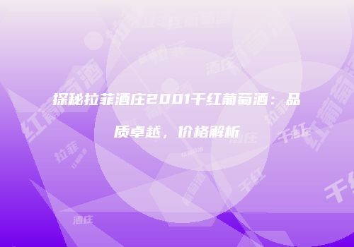 探秘拉菲酒庄2001干红葡萄酒：品质卓越，价格解析