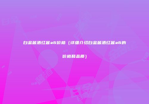 白金酱酒红酱a6价格（详细介绍白金酱酒红酱a6的价格和品质）
