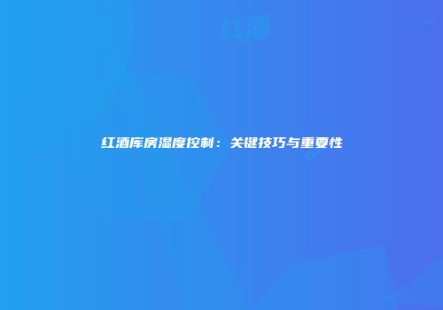 红酒库房湿度控制：关键技巧与重要性