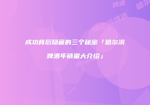 成功背后隐藏的三个秘密「哈尔滨啤酒年销量大介绍」