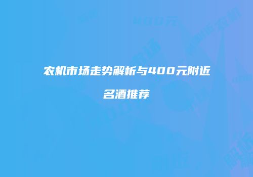 农机市场走势解析与400元附近名酒推荐