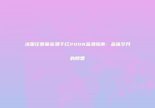 法国庄园葡萄酒干红2008品酒指南：品味岁月的醇香