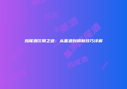 鸡尾酒饮用之道：从基酒到调制技巧详解