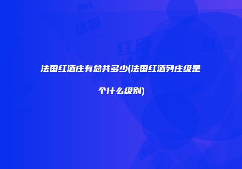 法国红酒庄有总共多少(法国红酒列庄级是个什么级别)