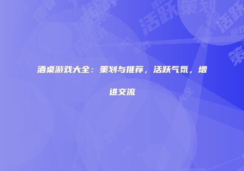 酒桌游戏大全：策划与推荐，活跃气氛，增进交流