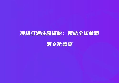 顶级红酒庄园探秘：领略全球葡萄酒文化盛宴