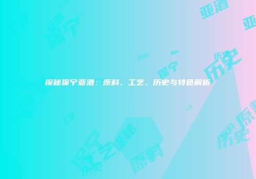 探秘保宁亚酒：原料、工艺、历史与特色解析