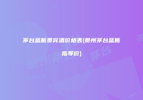 茅台蓝瓶贵宾酒价格表(贵州茅台蓝瓶指导价)