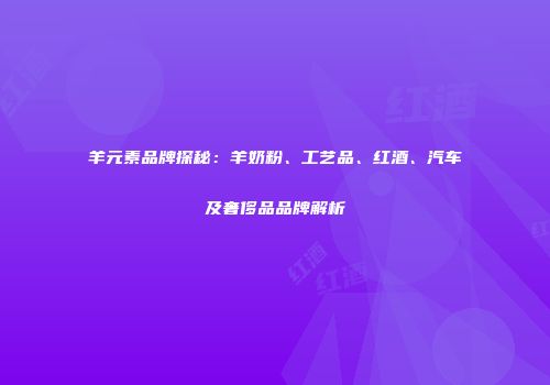 羊元素品牌探秘：羊奶粉、工艺品、红酒、汽车及奢侈品品牌解析