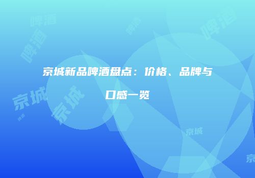 京城新品啤酒盘点：价格、品牌与口感一览