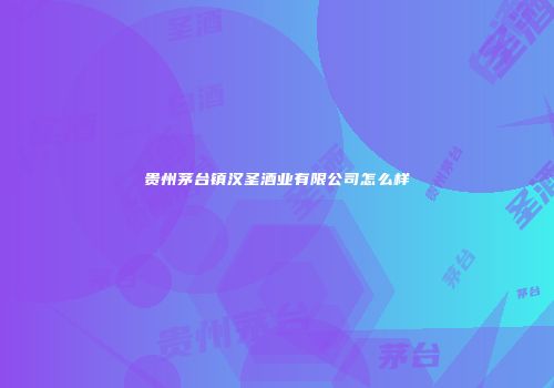 贵州茅台镇汉圣酒业有限公司怎么样