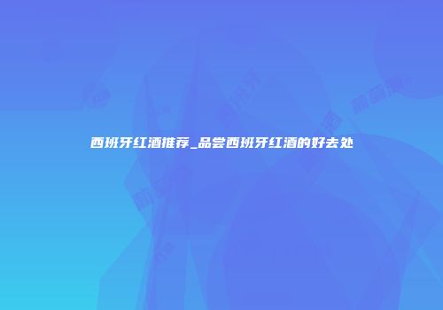 西班牙红酒推荐_品尝西班牙红酒的好去处
