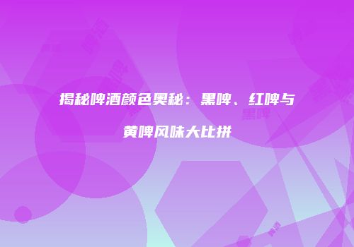 揭秘啤酒颜色奥秘：黑啤、红啤与黄啤风味大比拼
