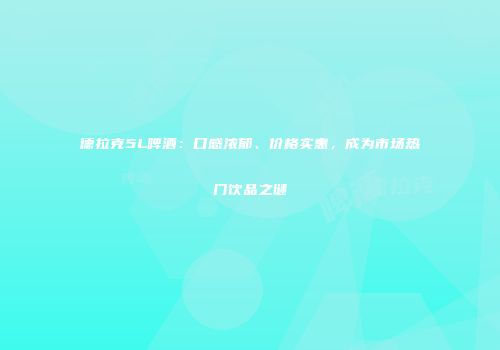 德拉克5L啤酒：口感浓郁、价格实惠，成为市场热门饮品之谜